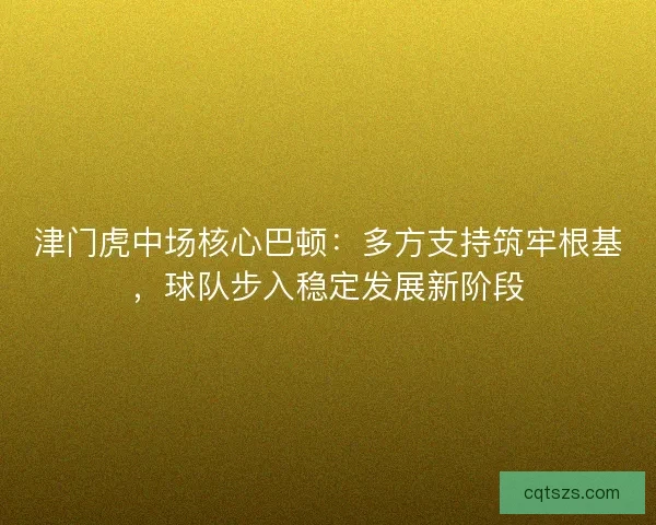 津门虎中场核心巴顿：多方支持筑牢根基，球队步入稳定发展新阶段