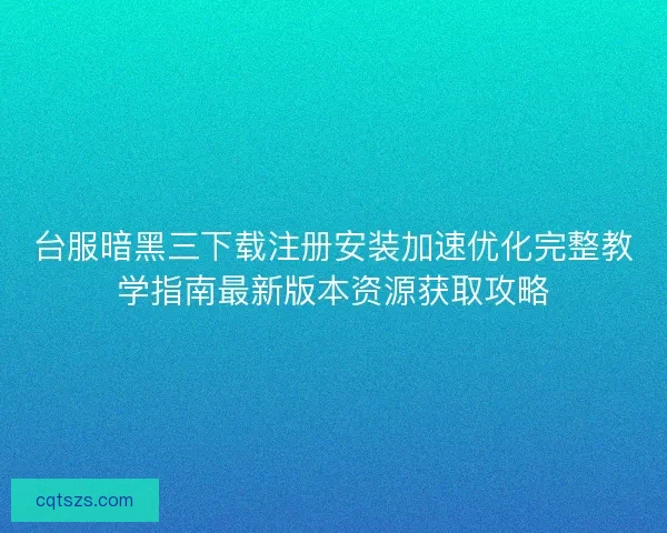 台服暗黑三下载注册安装加速优化完整教学指南最新版本资源获取攻略