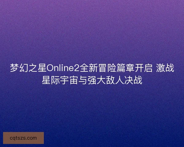 梦幻之星Online2全新冒险篇章开启 激战星际宇宙与强大敌人决战