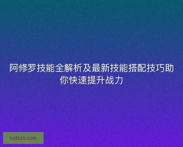 阿修罗技能全解析及最新技能搭配技巧助你快速提升战力