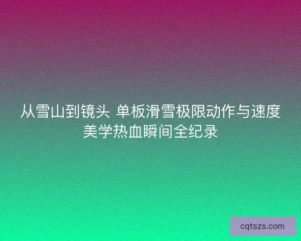 从雪山到镜头 单板滑雪极限动作与速度美学热血瞬间全纪录