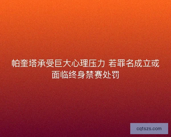 帕奎塔承受巨大心理压力 若罪名成立或面临终身禁赛处罚