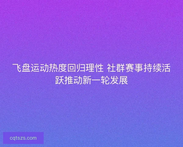 飞盘运动热度回归理性 社群赛事持续活跃推动新一轮发展