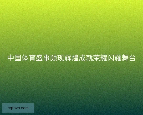 中国体育盛事频现辉煌成就荣耀闪耀舞台