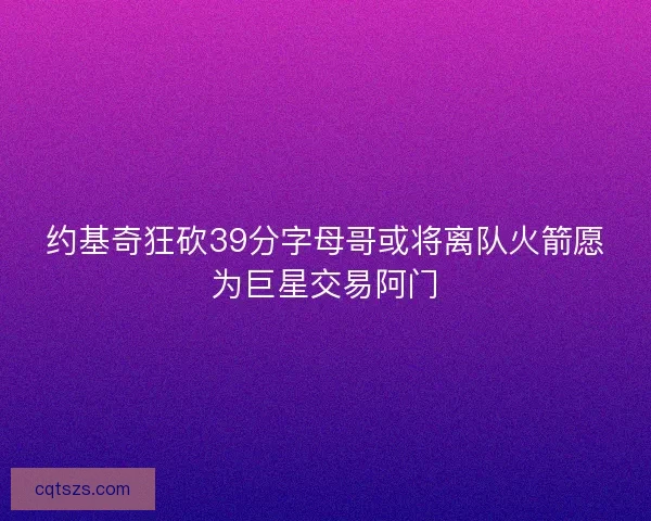 约基奇狂砍39分字母哥或将离队火箭愿为巨星交易阿门