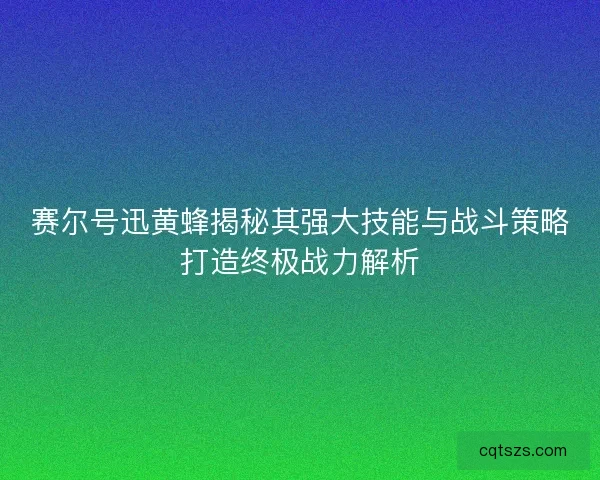 赛尔号迅黄蜂揭秘其强大技能与战斗策略打造终极战力解析