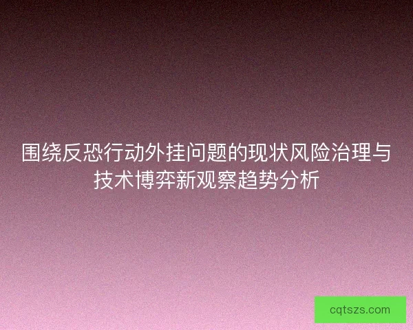 围绕反恐行动外挂问题的现状风险治理与技术博弈新观察趋势分析
