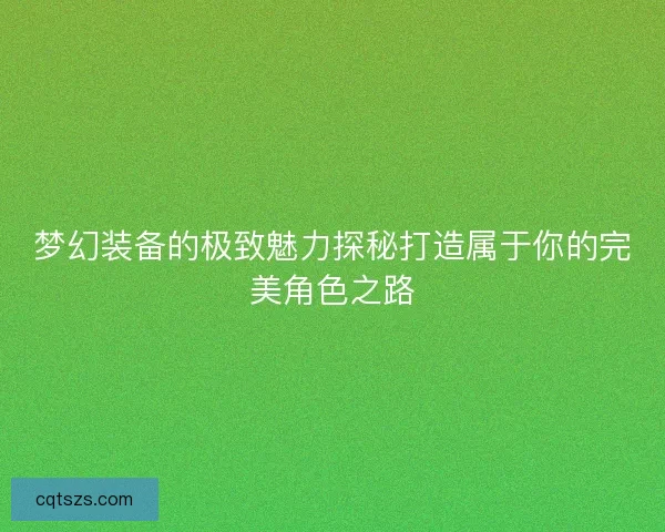 梦幻装备的极致魅力探秘打造属于你的完美角色之路