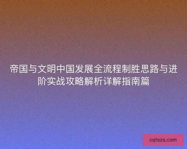帝国与文明中国发展全流程制胜思路与进阶实战攻略解析详解指南篇