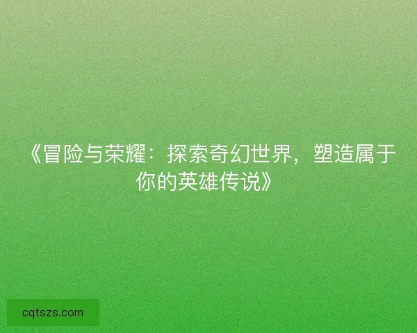 《冒险与荣耀：探索奇幻世界，塑造属于你的英雄传说》