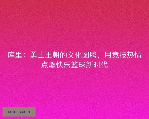 库里：勇士王朝的文化图腾，用竞技热情点燃快乐篮球新时代