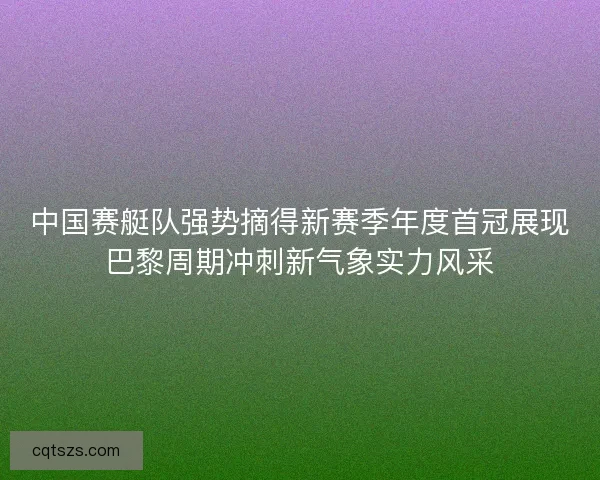 中国赛艇队强势摘得新赛季年度首冠展现巴黎周期冲刺新气象实力风采
