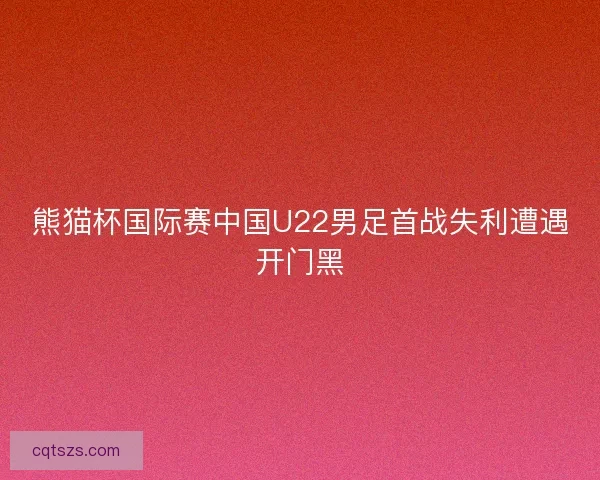 熊猫杯国际赛中国U22男足首战失利遭遇开门黑