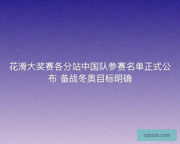 花滑大奖赛各分站中国队参赛名单正式公布 备战冬奥目标明确