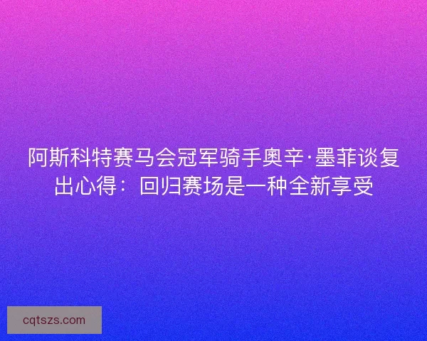 阿斯科特赛马会冠军骑手奧辛·墨菲谈复出心得：回归赛场是一种全新享受