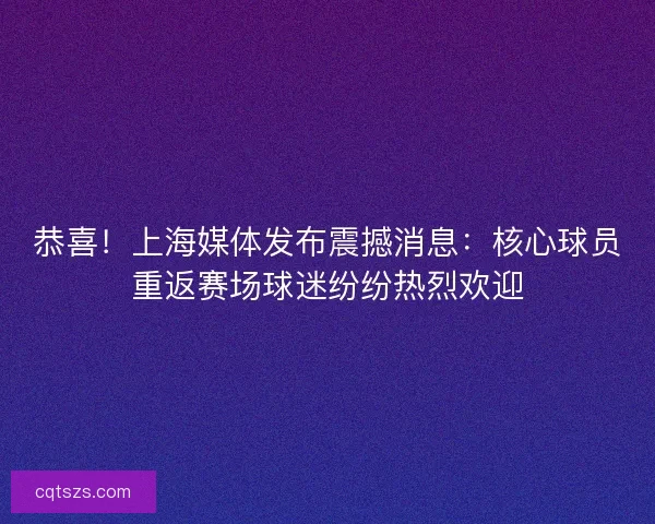 恭喜！上海媒体发布震撼消息：核心球员重返赛场球迷纷纷热烈欢迎