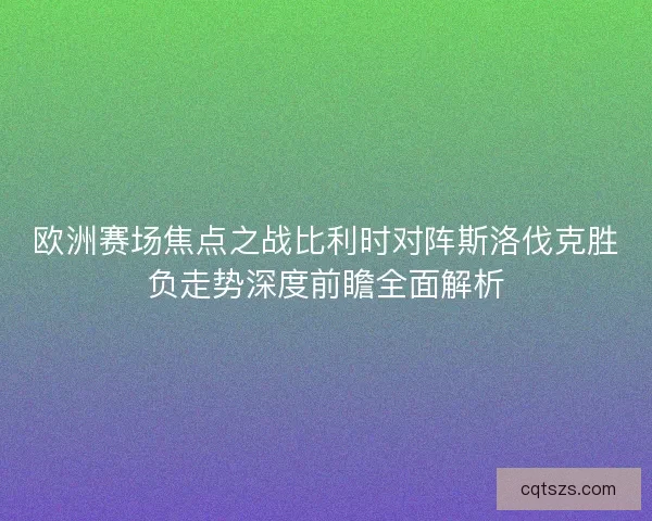 欧洲赛场焦点之战比利时对阵斯洛伐克胜负走势深度前瞻全面解析