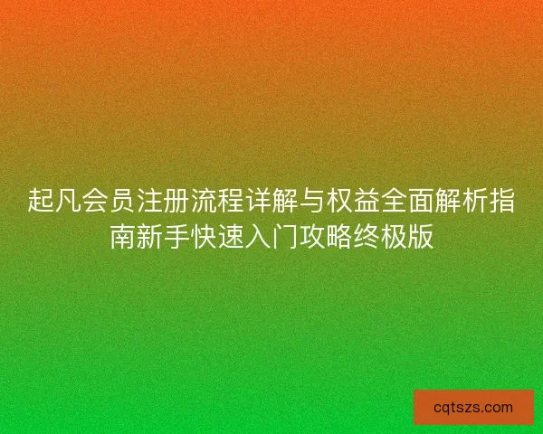 起凡会员注册流程详解与权益全面解析指南新手快速入门攻略终极版