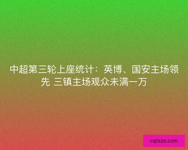 中超第三轮上座统计：英博、国安主场领先 三镇主场观众未满一万