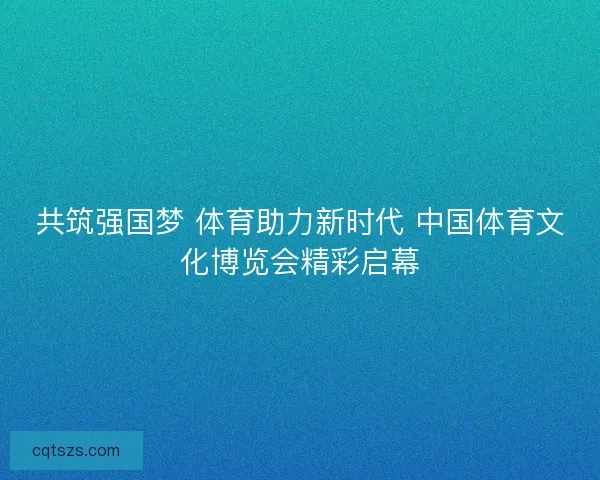 共筑强国梦 体育助力新时代 中国体育文化博览会精彩启幕
