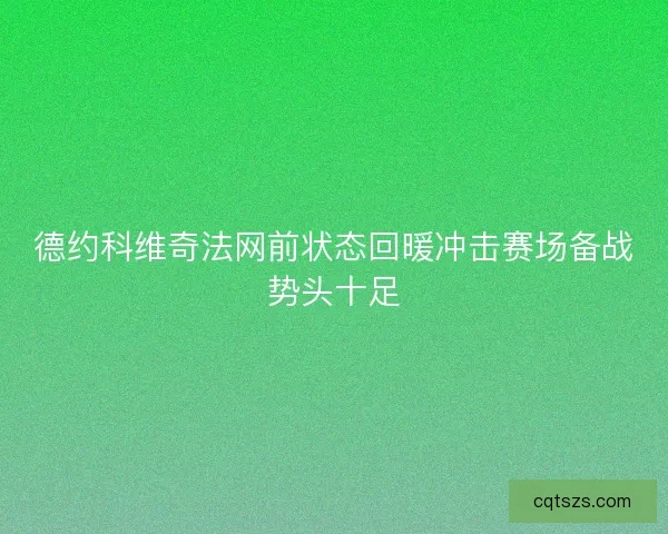 德约科维奇法网前状态回暖冲击赛场备战势头十足