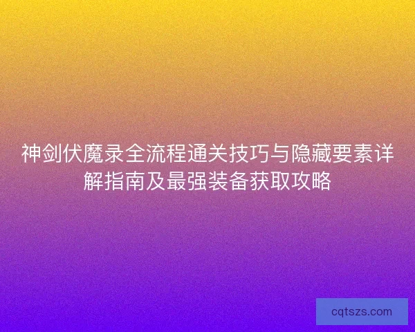 神剑伏魔录全流程通关技巧与隐藏要素详解指南及最强装备获取攻略